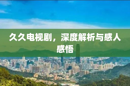 久久电视剧，深度解析与感人感悟