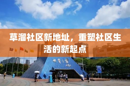 草溜社区新地址，重塑社区生活的新起点