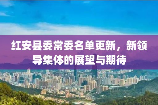 红安县委常委名单更新，新领导集体的展望与期待