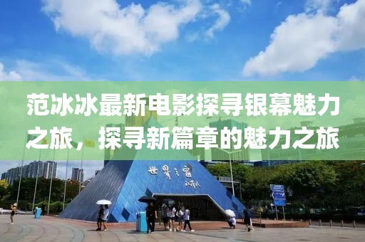 范冰冰最新电影探寻银幕魅力之旅，探寻新篇章的魅力之旅