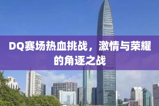 DQ赛场热血挑战，激情与荣耀的角逐之战