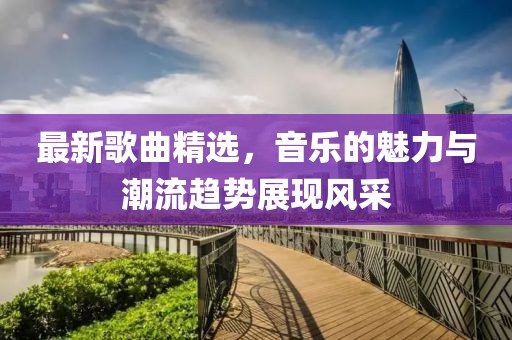 最新歌曲精选，音乐的魅力与潮流趋势展现风采
