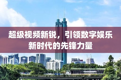 超级视频新锐，引领数字娱乐新时代的先锋力量