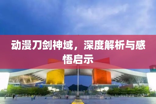 动漫刀剑神域，深度解析与感悟启示