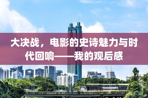 大决战，电影的史诗魅力与时代回响——我的观后感