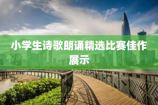 小学生诗歌朗诵精选比赛佳作展示