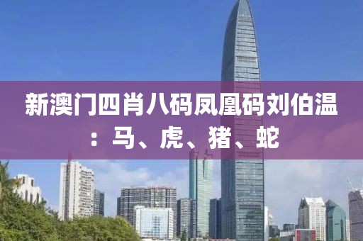新澳门四肖八码凤凰码刘伯温：马、虎、猪、蛇