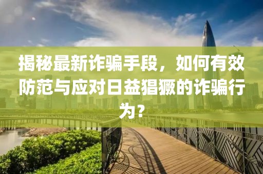 揭秘最新诈骗手段，如何有效防范与应对日益猖獗的诈骗行为？