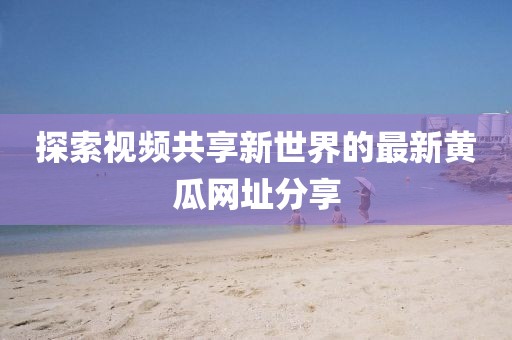 探索视频共享新世界的最新黄瓜网址分享