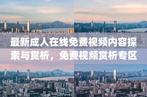 最新成人在线免费视频内容探索与赏析，免费视频赏析专区