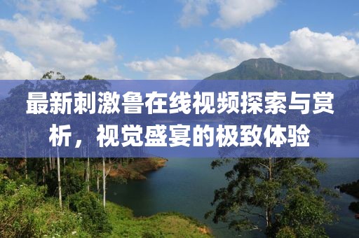 最新刺激鲁在线视频探索与赏析，视觉盛宴的极致体验