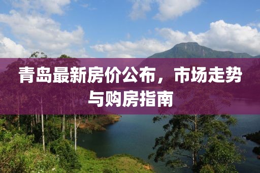 青岛最新房价公布，市场走势与购房指南
