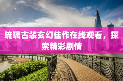 琉璃古装玄幻佳作在线观看，探索精彩剧情