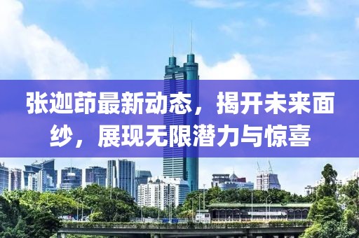 张迦茚最新动态，揭开未来面纱，展现无限潜力与惊喜