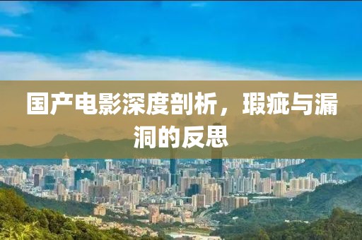 国产电影深度剖析，瑕疵与漏洞的反思