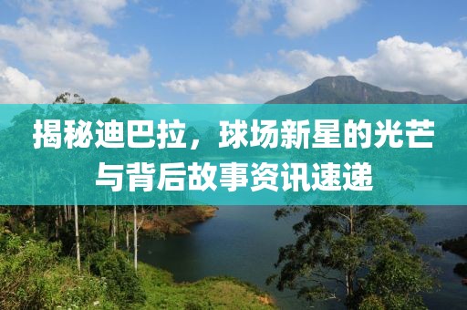 揭秘迪巴拉，球场新星的光芒与背后故事资讯速递