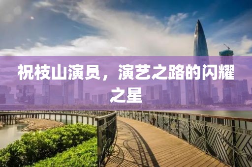 祝枝山演员，演艺之路的闪耀之星