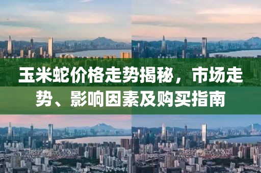玉米蛇价格走势揭秘，市场走势、影响因素及购买指南