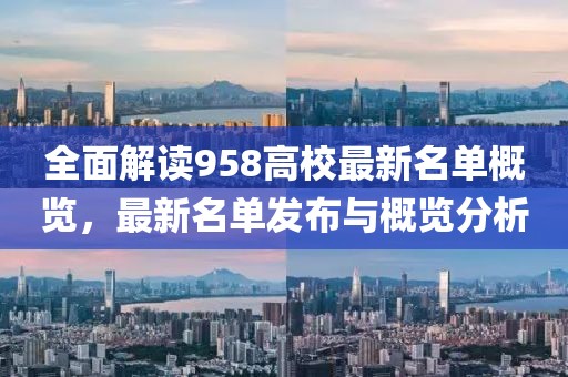 全面解读958高校最新名单概览，最新名单发布与概览分析