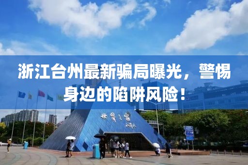 浙江台州最新骗局曝光，警惕身边的陷阱风险！