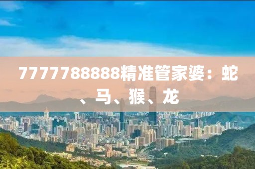 7777788888精准管家婆：蛇、马、猴、龙