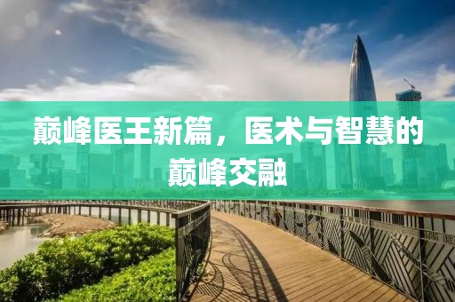 巅峰医王新篇，医术与智慧的巅峰交融