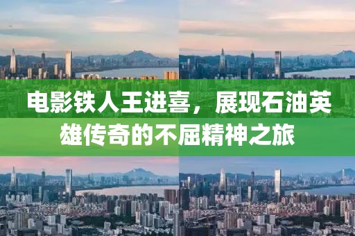 电影铁人王进喜，展现石油英雄传奇的不屈精神之旅