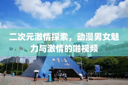二次元激情探索，动漫男女魅力与激情的啪视频