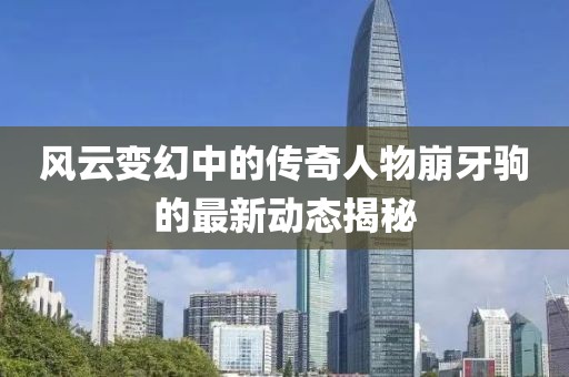 风云变幻中的传奇人物崩牙驹的最新动态揭秘