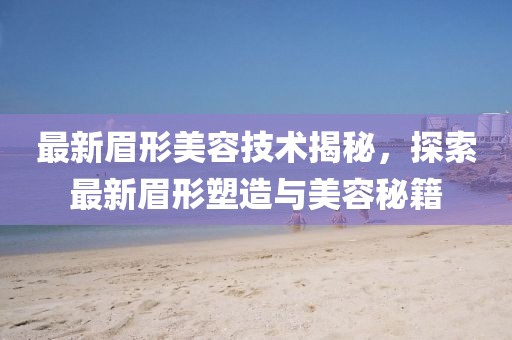 最新眉形美容技术揭秘，探索最新眉形塑造与美容秘籍