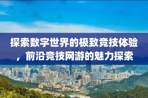 探索数字世界的极致竞技体验，前沿竞技网游的魅力探索
