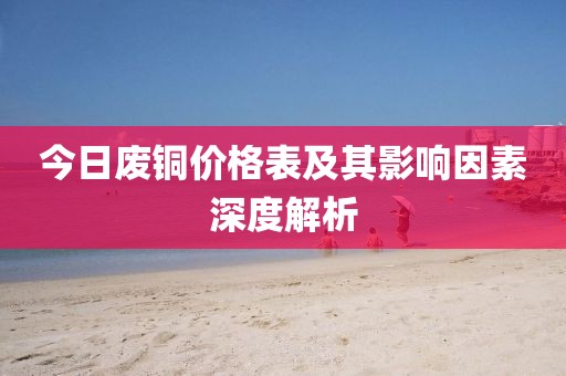 今日废铜价格表及其影响因素深度解析