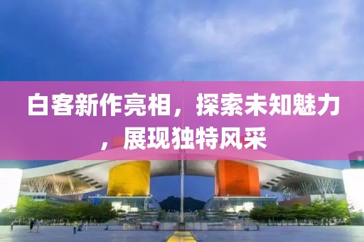 白客新作亮相，探索未知魅力，展现独特风采
