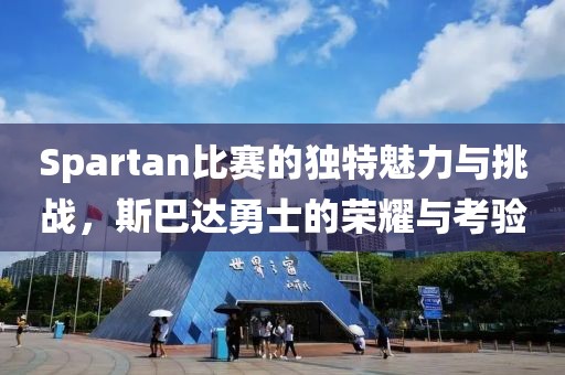 Spartan比赛的独特魅力与挑战，斯巴达勇士的荣耀与考验