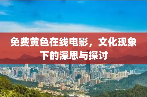 免费黄色在线电影，文化现象下的深思与探讨