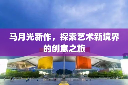 马月光新作，探索艺术新境界的创意之旅