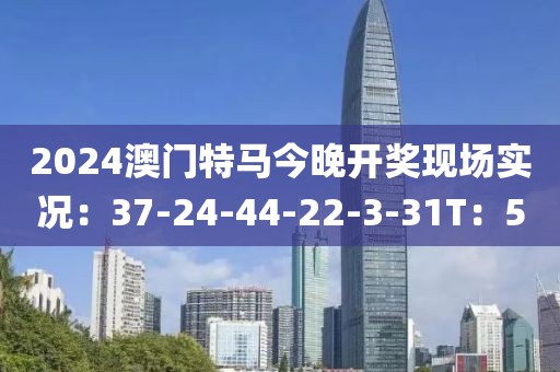 2024澳门特马今晚开奖现场实况：37-24-44-22-3-31T：5