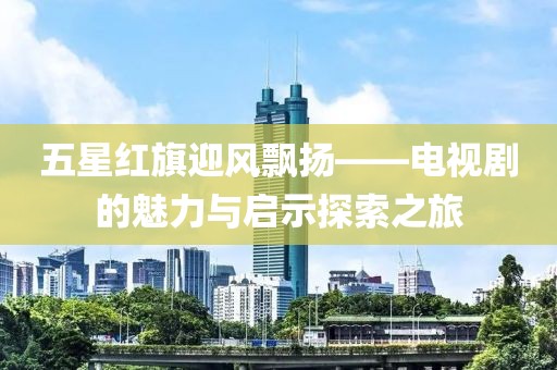 五星红旗迎风飘扬——电视剧的魅力与启示探索之旅