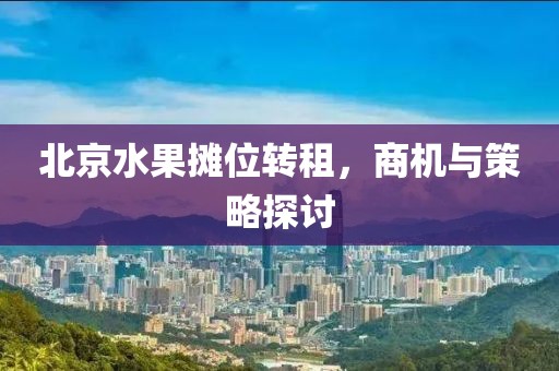 北京水果摊位转租，商机与策略探讨