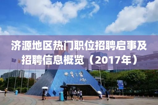 济源地区热门职位招聘启事及招聘信息概览（2017年）