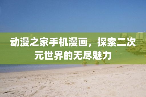动漫之家手机漫画，探索二次元世界的无尽魅力