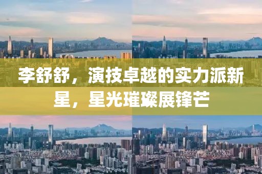 李舒舒，演技卓越的实力派新星，星光璀璨展锋芒