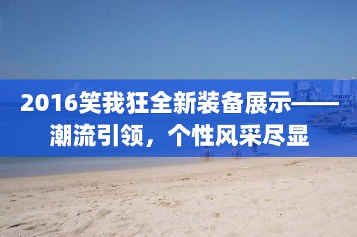 2016笑我狂全新装备展示——潮流引领，个性风采尽显