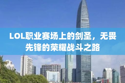LOL职业赛场上的剑圣，无畏先锋的荣耀战斗之路
