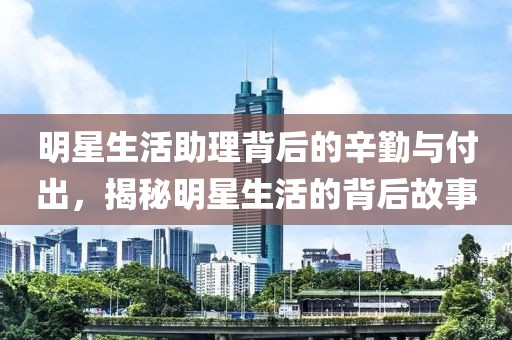 明星生活助理背后的辛勤与付出，揭秘明星生活的背后故事