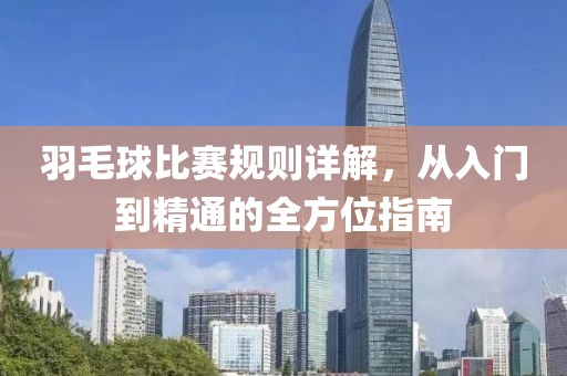 羽毛球比赛规则详解，从入门到精通的全方位指南