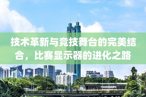 技术革新与竞技舞台的完美结合，比赛显示器的进化之路