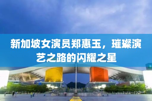 新加坡女演员郑惠玉，璀璨演艺之路的闪耀之星