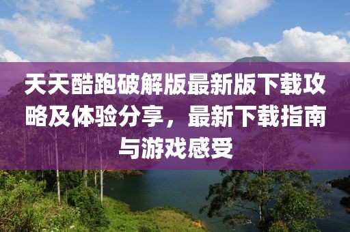 天天酷跑破解版最新版下载攻略及体验分享，最新下载指南与游戏感受