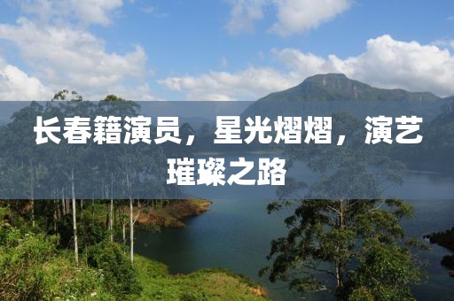 长春籍演员，星光熠熠，演艺璀璨之路